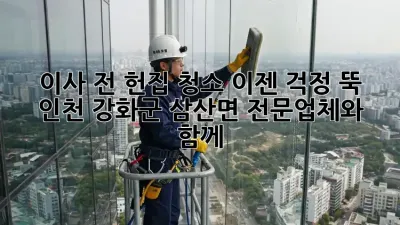 이사 전 헌집 청소, 이젠 걱정 뚝! 인천 강화군 삼산면 전문업체와 함께